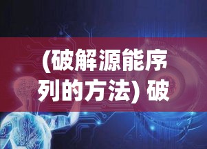 (破解源能序列的方法) 破解源能序列：揭开人类未知科技的秘密，如何利用源能序列推动技术革新?